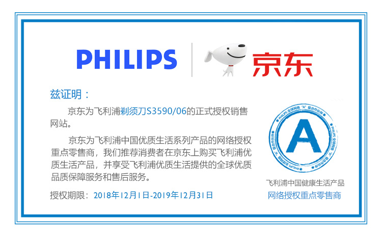 PHILIPS京东兹证明京东为飞利浦剃须刀S3590/06的正式授权销售网站京东为飞利浦中国优质生活系列产品的网络授权A重点零售商,我们推荐消费者在京东上购买飞利浦优N质生活产品,并享受飞利浦优质生活提供的全球优质品质保障服务和售后服务。飞利浦中国健康生活产品授权期限:2018年12月1日-2019年12月31日网络授权重点零售商-推好价 | 品质生活 精选好价