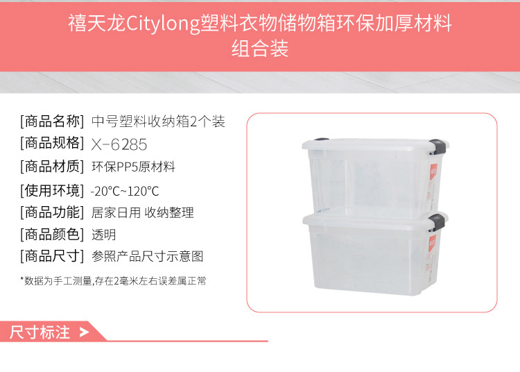 禧天龙 Citylong塑料衣物储物箱环保加厚材料组合装[商品名称]中号塑料收纳箱2个装[商品规格]×-6285商品材质]环保PP5原材料[使用环境]-20°C~120°C[商品功能]居家日用收纳整理[商品颜色]透明商品尺寸]参照产品尺寸示意图数据为手工测量存在2毫米左右误差属正尺寸标注>-推好价 | 品质生活 精选好价