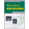 

高等学校规划教材·计算机实用软件应用系列教程：Photoshop图像处理实例教程