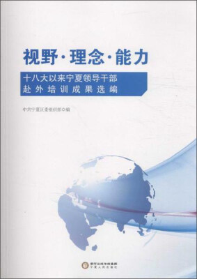 

视野.理念.能力-十八大以来宁夏领导干部赴外培训成果选编